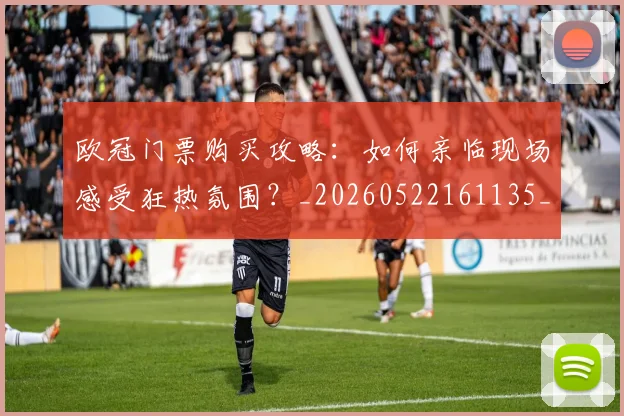 欧冠门票购买攻略：如何亲临现场感受狂热氛围？_20260522161135_20260707152021