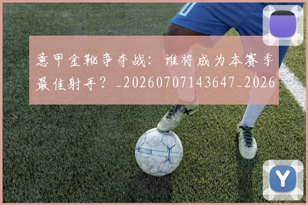 意甲金靴争夺战:谁将成为本赛季最佳射手?_20260707143647_20260723181031