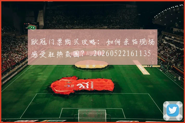 欧冠门票购买攻略：如何亲临现场感受狂热氛围？_20260522161135