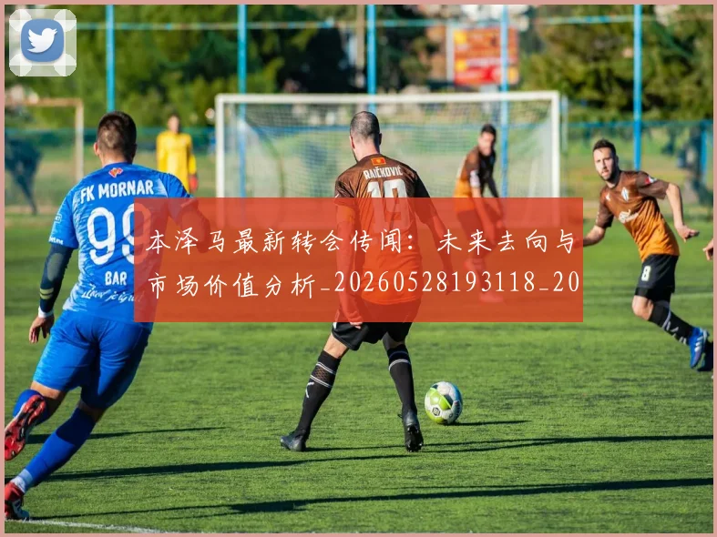 本泽马最新转会传闻：未来去向与市场价值分析_20260528193118_20260707021906