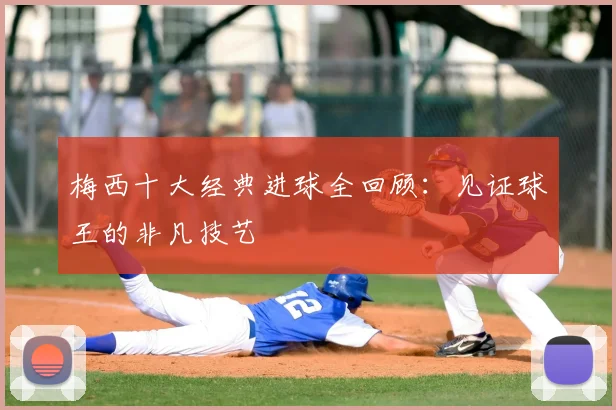 梅西十大经典进球全回顾：见证球王的非凡技艺