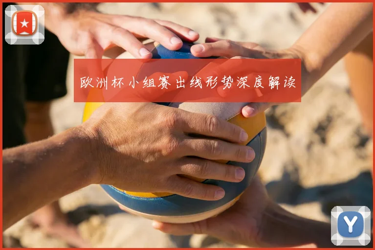 欧洲杯小组赛出线形势深度解读