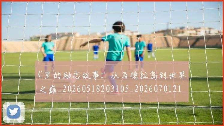 C罗的励志故事：从马德拉岛到世界之巅_20260518203105_20260701213310