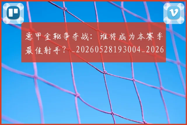 意甲金靴争夺战:谁将成为本赛季最佳射手?_20260528193004_20260723181030