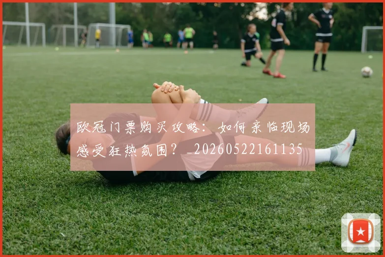 欧冠门票购买攻略:如何亲临现场感受狂热氛围?_20260522161135