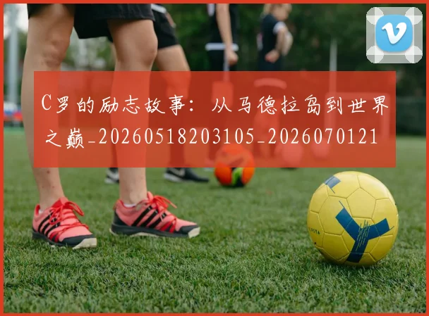 C罗的励志故事：从马德拉岛到世界之巅_20260518203105_20260701213310