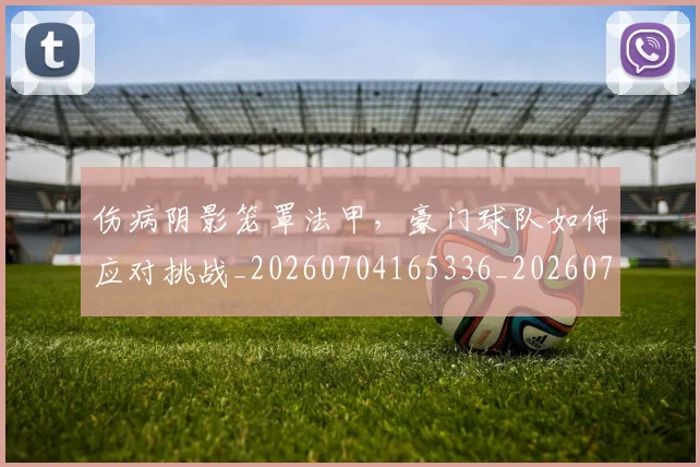 伤病阴影笼罩法甲，豪门球队如何应对挑战_20260704165336_20260718003415
