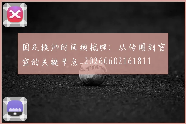 国足换帅时间线梳理:从传闻到官宣的关键节点_20260602161811