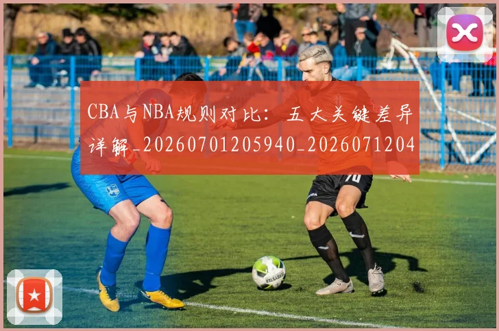 CBA与NBA规则对比：五大关键差异详解_20260701205940_20260712043248