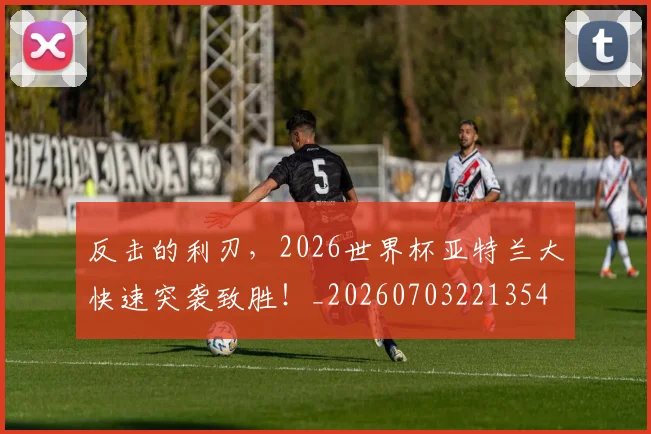 反击的利刃，2026世界杯亚特兰大快速突袭致胜！_20260703221354