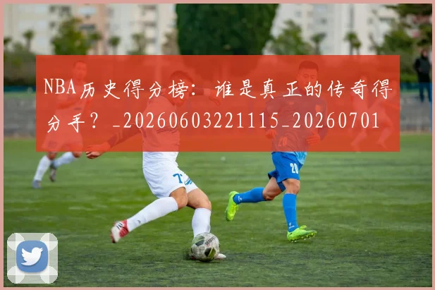 NBA历史得分榜：谁是真正的传奇得分手？_20260603221115_20260701215445