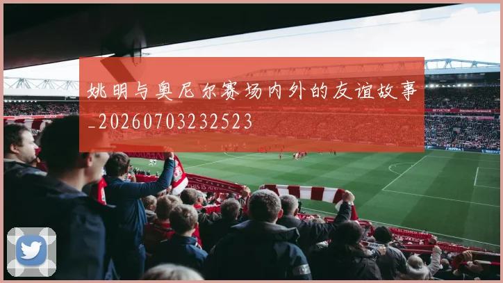 姚明与奥尼尔赛场内外的友谊故事_20260703232523