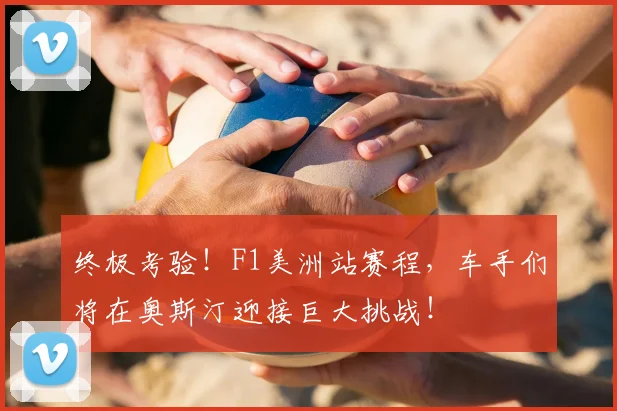 终极考验！F1美洲站赛程，车手们将在奥斯汀迎接巨大挑战！