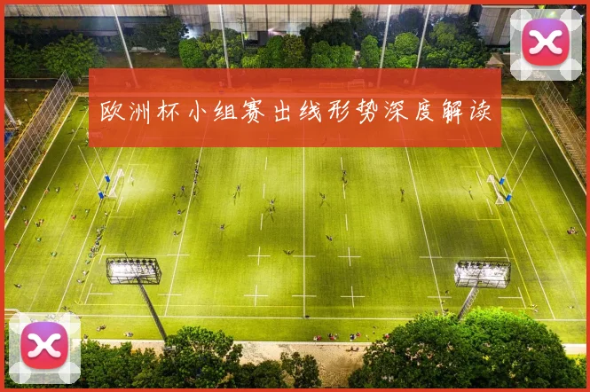 欧洲杯小组赛出线形势深度解读