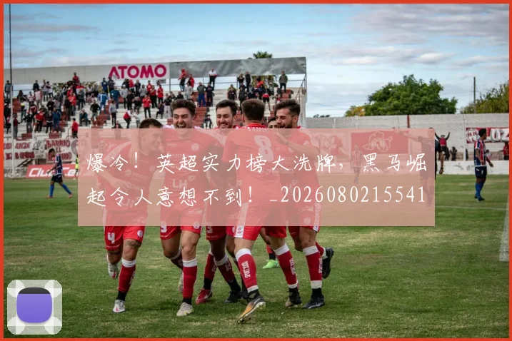 爆冷！英超实力榜大洗牌，黑马崛起令人意想不到！_20260802155418