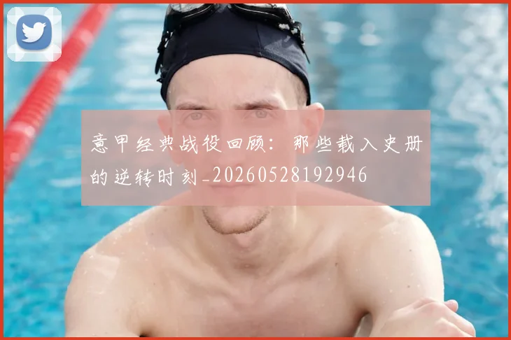 意甲经典战役回顾：那些载入史册的逆转时刻_20260528192946