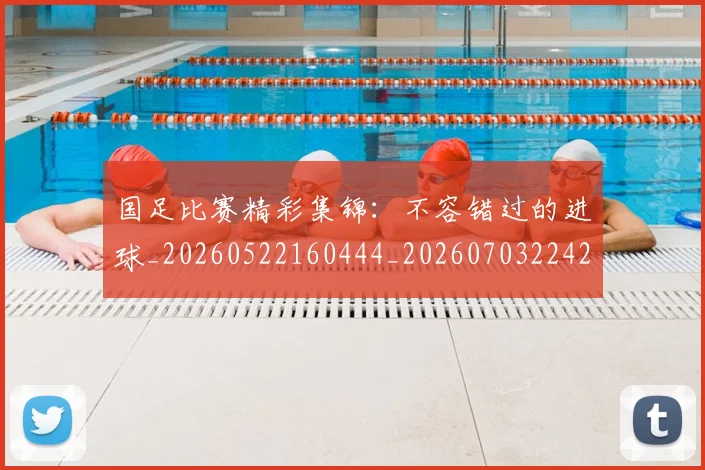 国足比赛精彩集锦：不容错过的进球_20260522160444_20260703224211