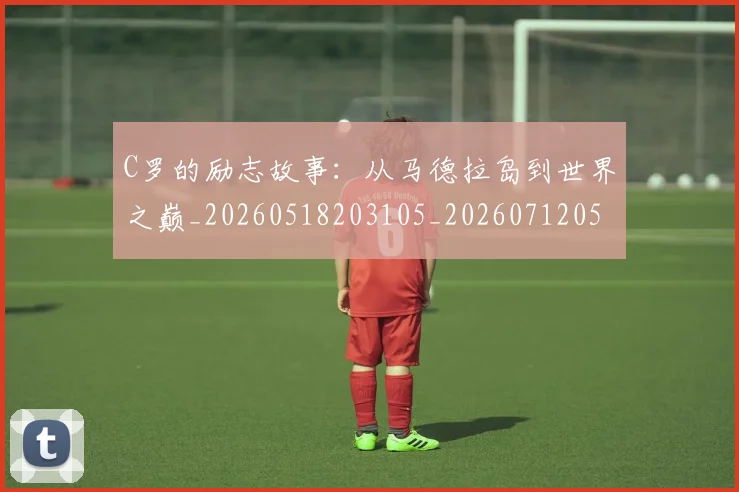 C罗的励志故事:从马德拉岛到世界之巅_20260518203105_20260712052012