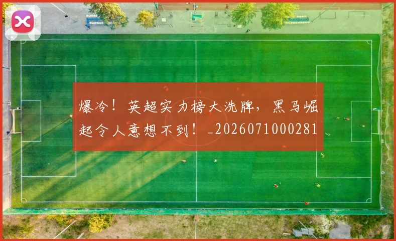 爆冷！英超实力榜大洗牌，黑马崛起令人意想不到！_20260710002815_20260802155420