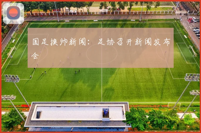 国足换帅新闻:足协召开新闻发布会