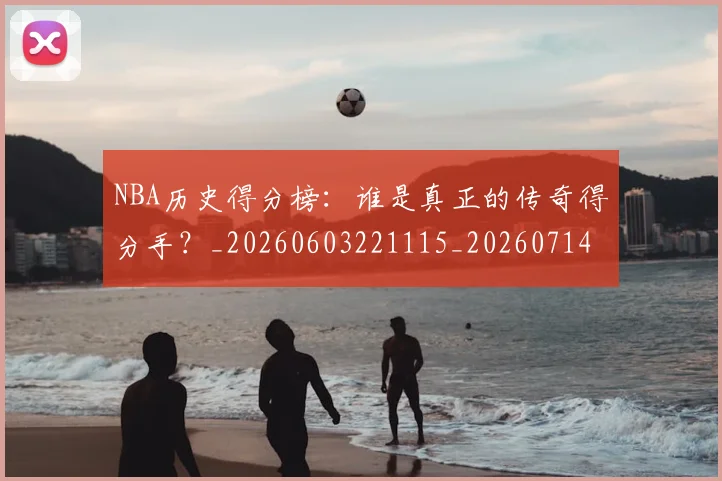 NBA历史得分榜：谁是真正的传奇得分手？_20260603221115_20260714205811