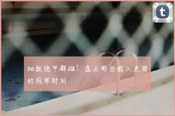 细数德甲群雄!盘点那些载入史册的冠军时刻