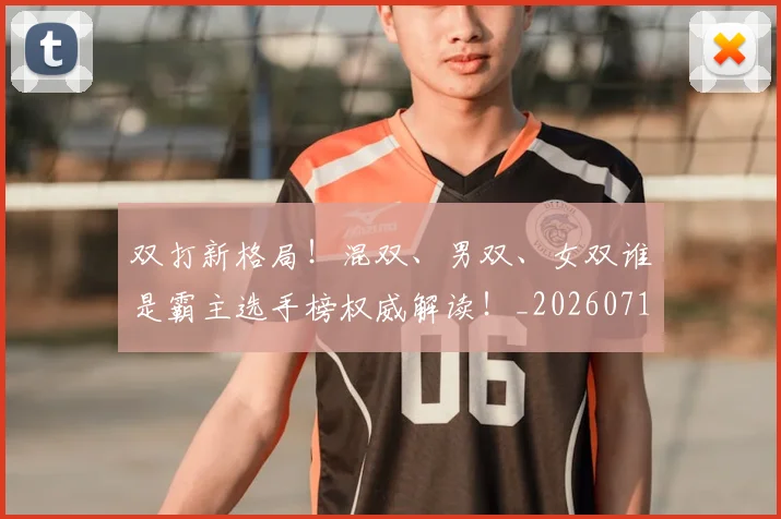 双打新格局！混双、男双、女双谁是霸主选手榜权威解读！_20260718205254