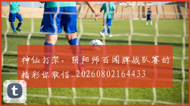 神仙打架，阴阳师百闻牌战队赛的精彩你敢信_20260802164433