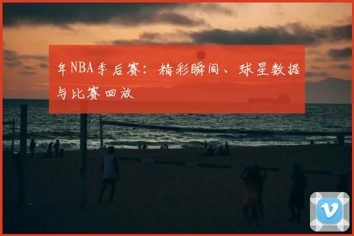年NBA季后赛:精彩瞬间、球星数据与比赛回放