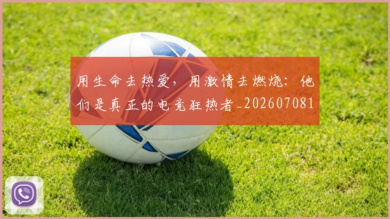 用生命去热爱，用激情去燃烧：他们是真正的电竞狂热者_20260708192641