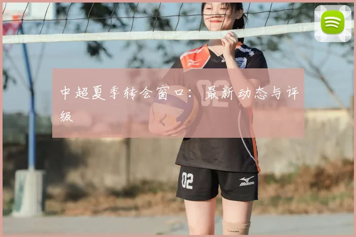 中超夏季转会窗口：最新动态与评级