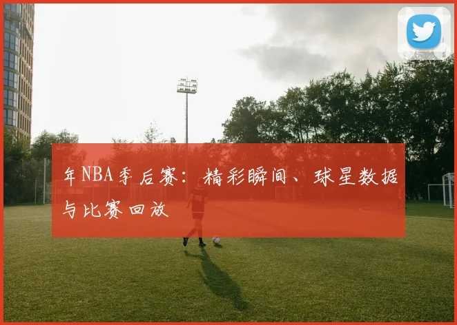 年NBA季后赛:精彩瞬间、球星数据与比赛回放