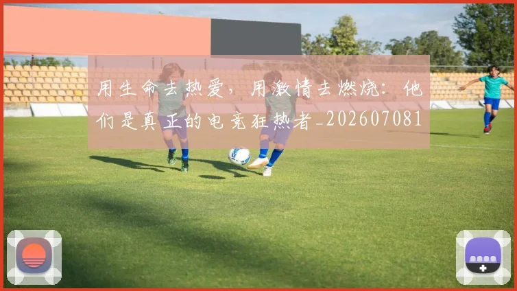 用生命去热爱，用激情去燃烧：他们是真正的电竞狂热者_20260708192641