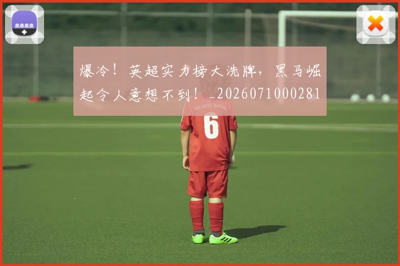 爆冷！英超实力榜大洗牌，黑马崛起令人意想不到！_20260710002815_20260802155420