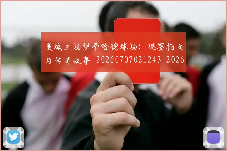 曼城主场伊蒂哈德球场：观赛指南与传奇故事_20260707021243_20260731172541