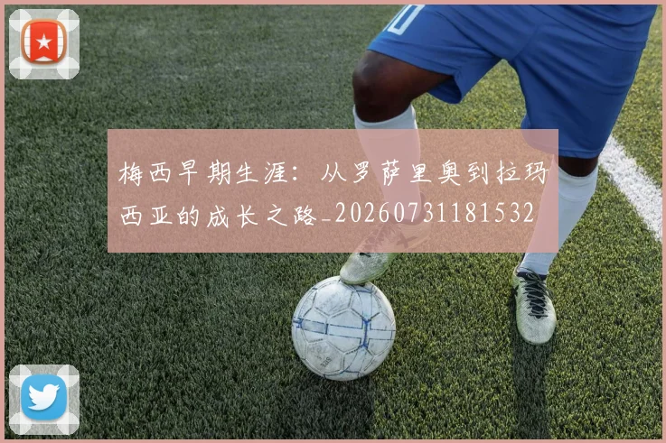 梅西早期生涯：从罗萨里奥到拉玛西亚的成长之路_20260731181532