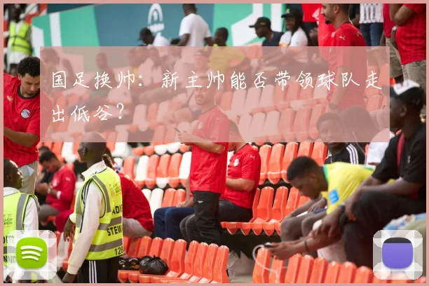 国足换帅：新主帅能否带领球队走出低谷？