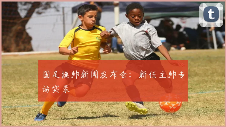国足换帅新闻发布会：新任主帅专访实录