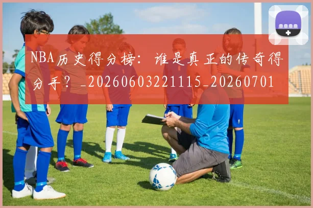 NBA历史得分榜：谁是真正的传奇得分手？_20260603221115_20260701215445