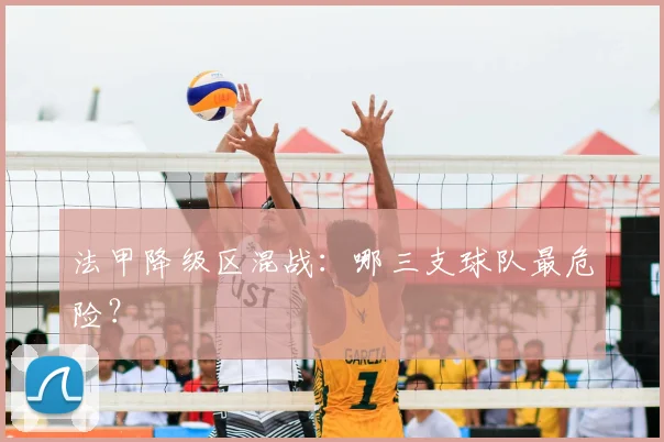 法甲降级区混战:哪三支球队最危险?