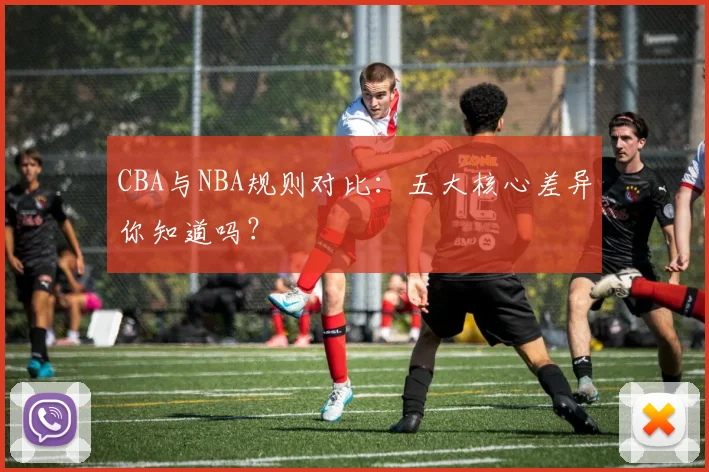 CBA与NBA规则对比：五大核心差异你知道吗？
