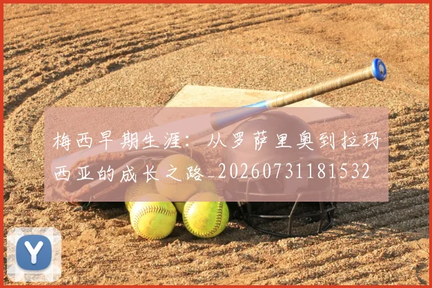 梅西早期生涯:从罗萨里奥到拉玛西亚的成长之路_20260731181532