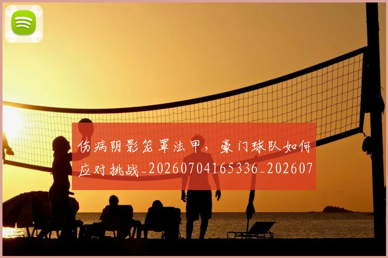 伤病阴影笼罩法甲，豪门球队如何应对挑战_20260704165336_20260718003415