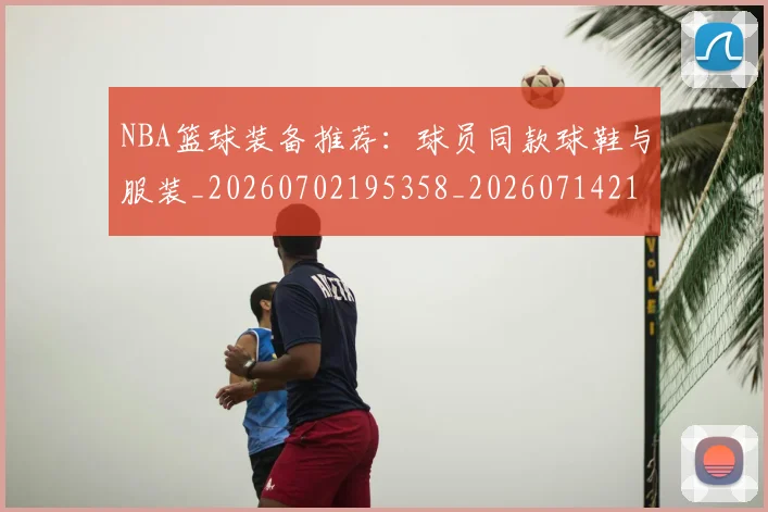 NBA篮球装备推荐：球员同款球鞋与服装_20260702195358_20260714214417