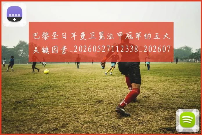 巴黎圣日耳曼卫冕法甲冠军的五大关键因素_20260527112338_20260707012202_20260723172104