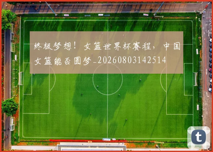 终极梦想！女篮世界杯赛程，中国女篮能否圆梦_20260803142514