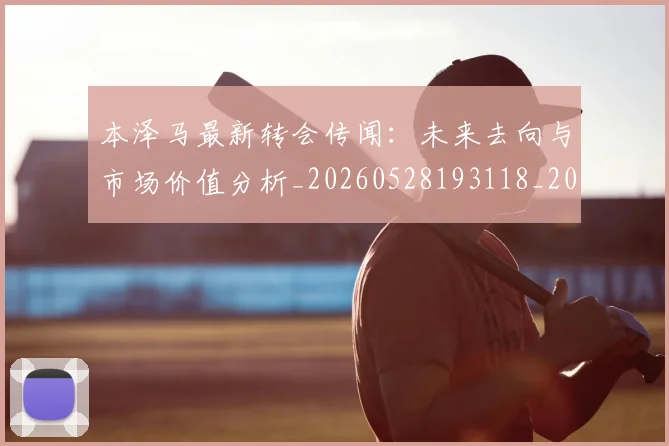 本泽马最新转会传闻：未来去向与市场价值分析_20260528193118_20260707021906