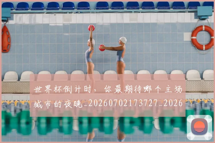 世界杯倒计时，你最期待哪个主场城市的夜晚_20260702173727_20260715190345