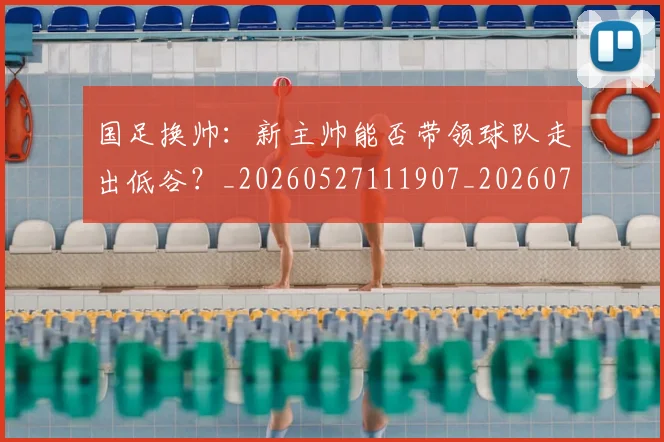 国足换帅:新主帅能否带领球队走出低谷?_20260527111907_20260703223908