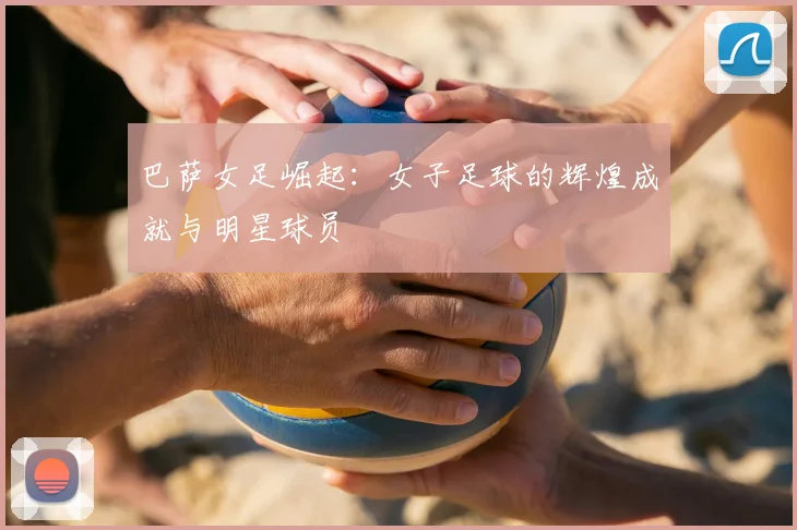 巴萨女足崛起:女子足球的辉煌成就与明星球员